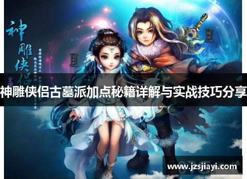 神雕侠侣古墓派加点秘籍详解与实战技巧分享 神雕侠侣古墓派加点秘籍详解与实战技巧分享